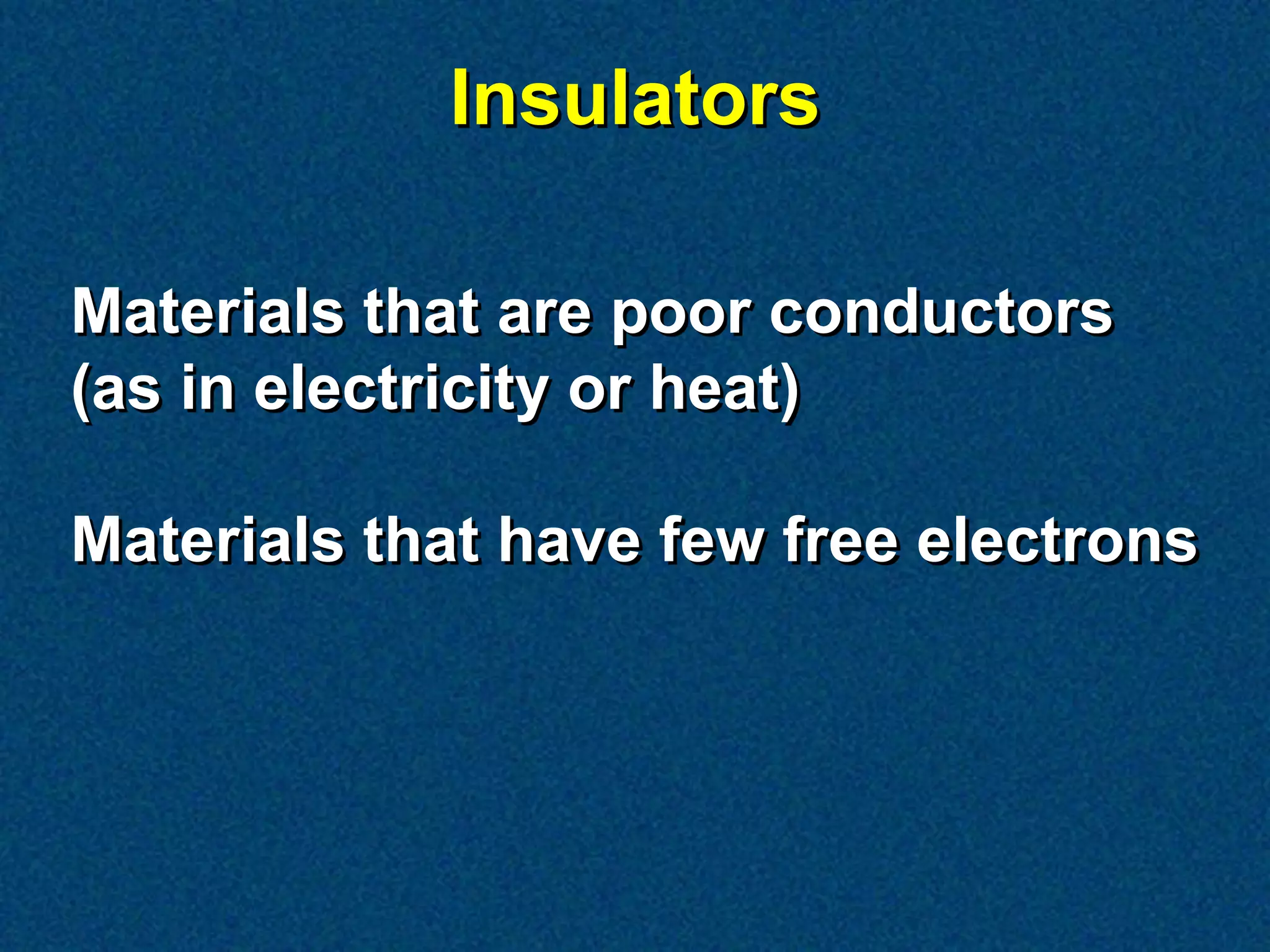 Insulators

Materials that are poor conductors
(as in electricity or heat)

Materials that have few free electrons
 