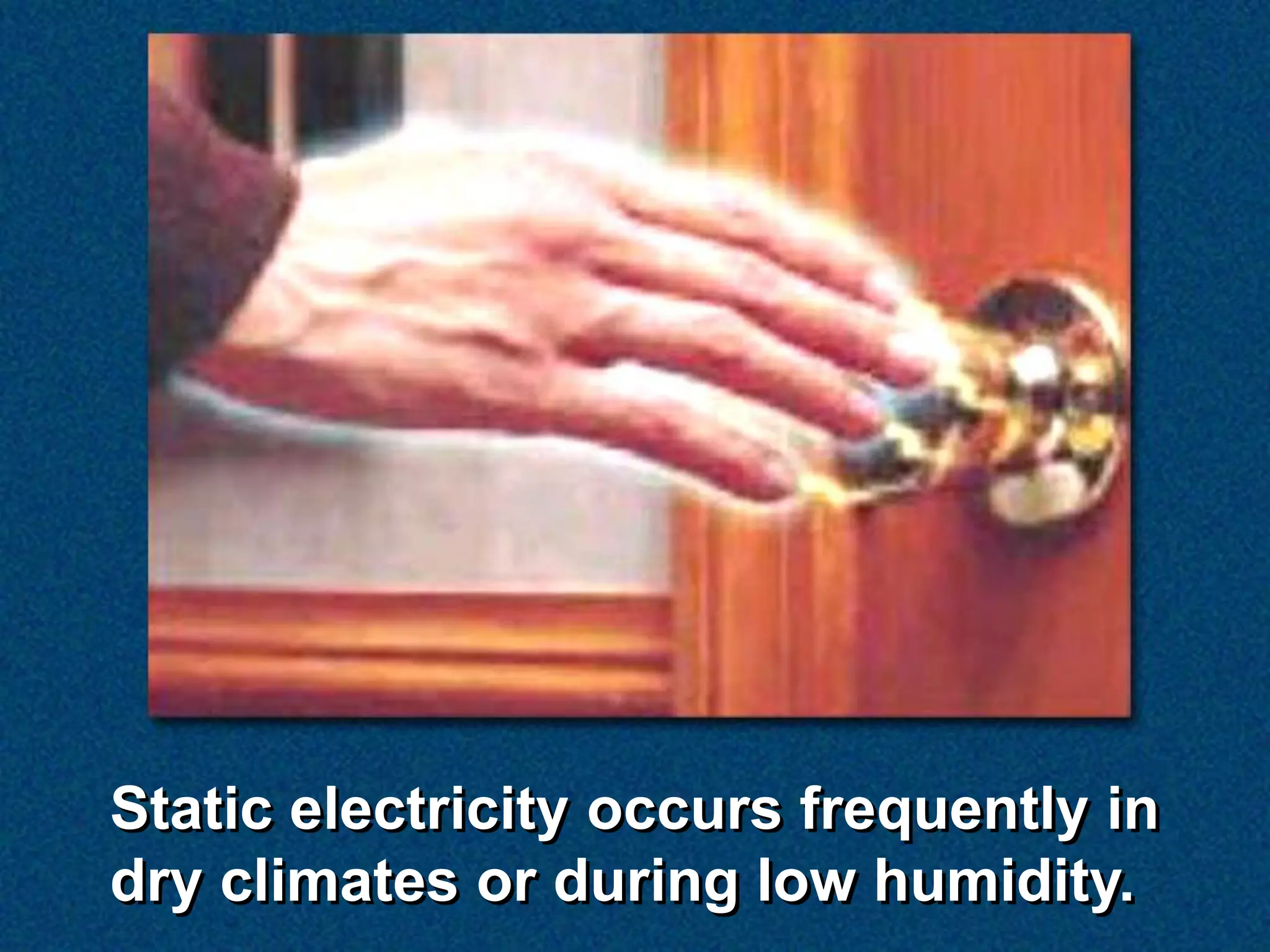 Static electricity occurs frequently in
dry climates or during low humidity.
 