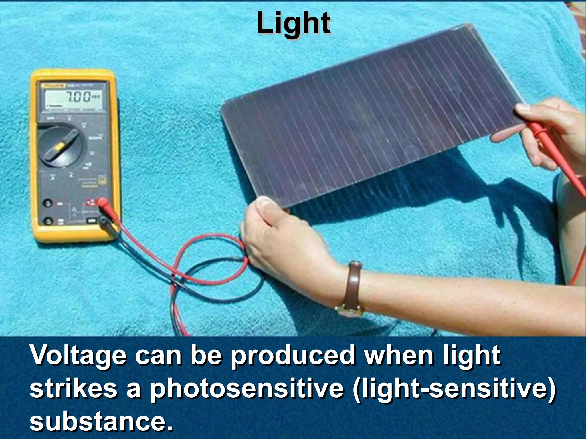 Light




Voltage can be produced when light
strikes a photosensitive (light-sensitive)
substance.
 