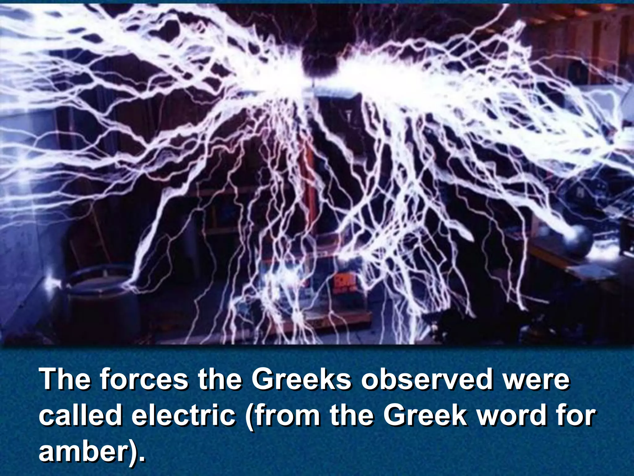 The forces the Greeks observed were
called electric (from the Greek word for
amber).
 