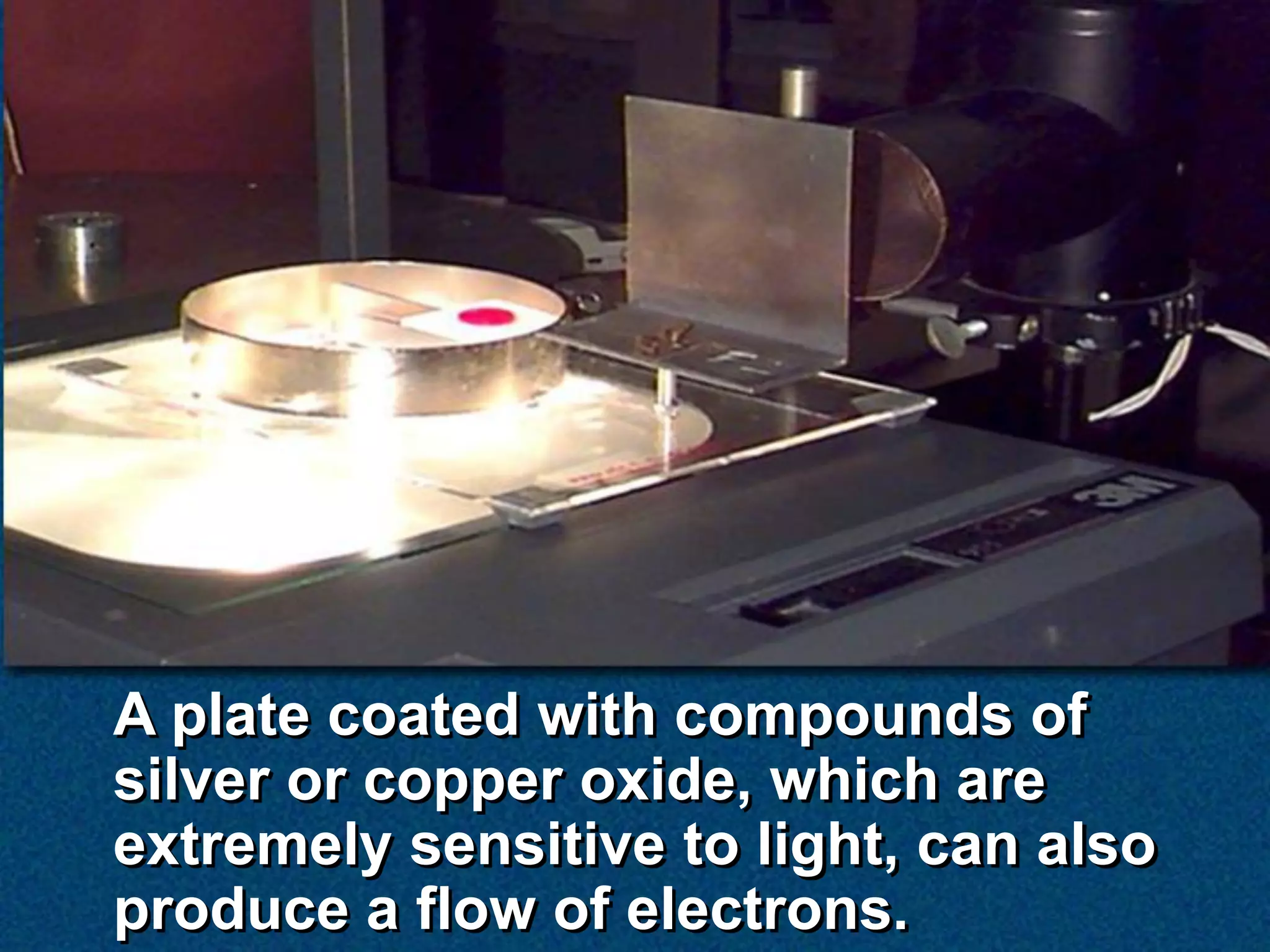 A plate coated with compounds of
silver or copper oxide, which are
extremely sensitive to light, can also
produce a flow of electrons.
 