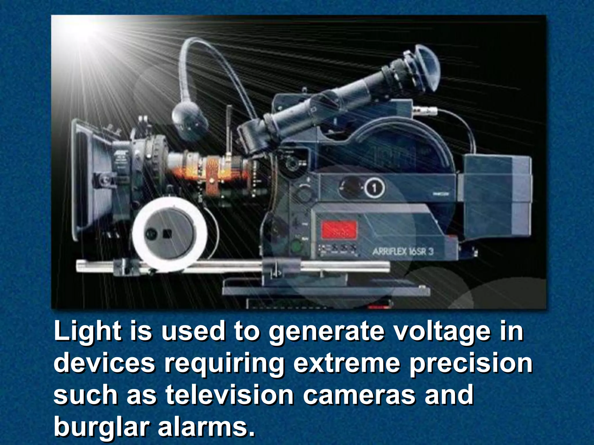 Light is used to generate voltage in
devices requiring extreme precision
such as television cameras and
burglar alarms.
 