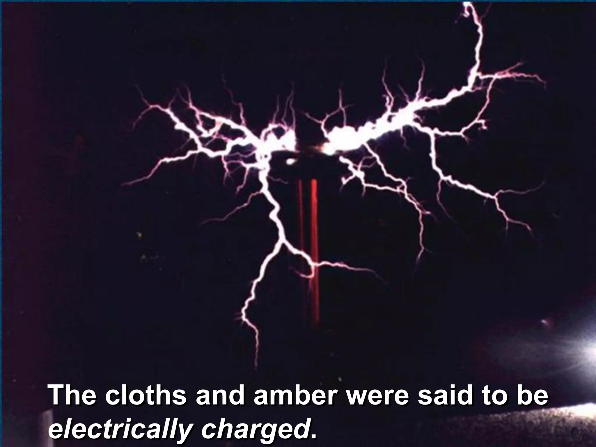 The cloths and amber were said to be
electrically charged.
 