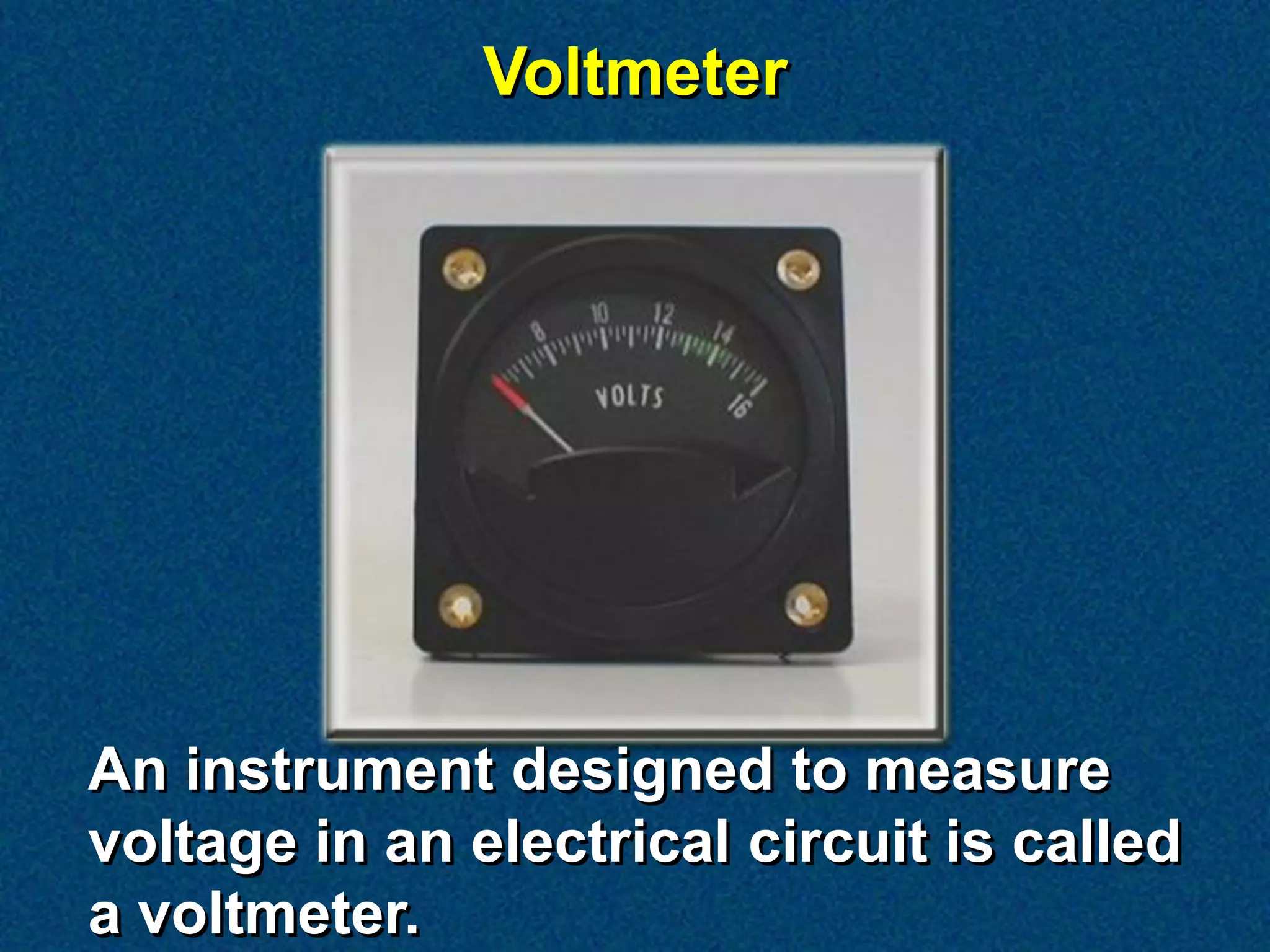 Voltmeter




An instrument designed to measure
voltage in an electrical circuit is called
a voltmeter.
 