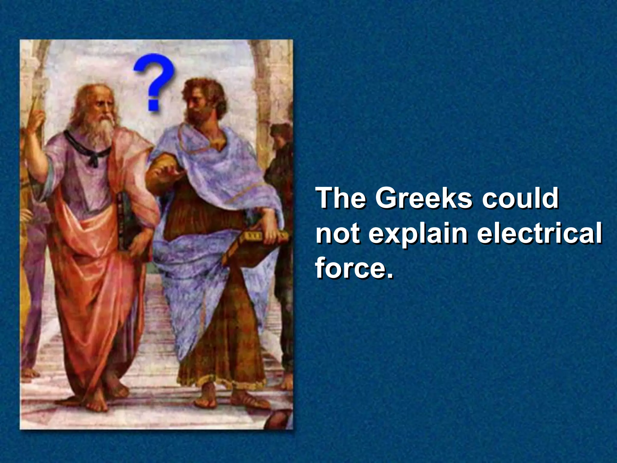 The Greeks could
not explain electrical
force.
 