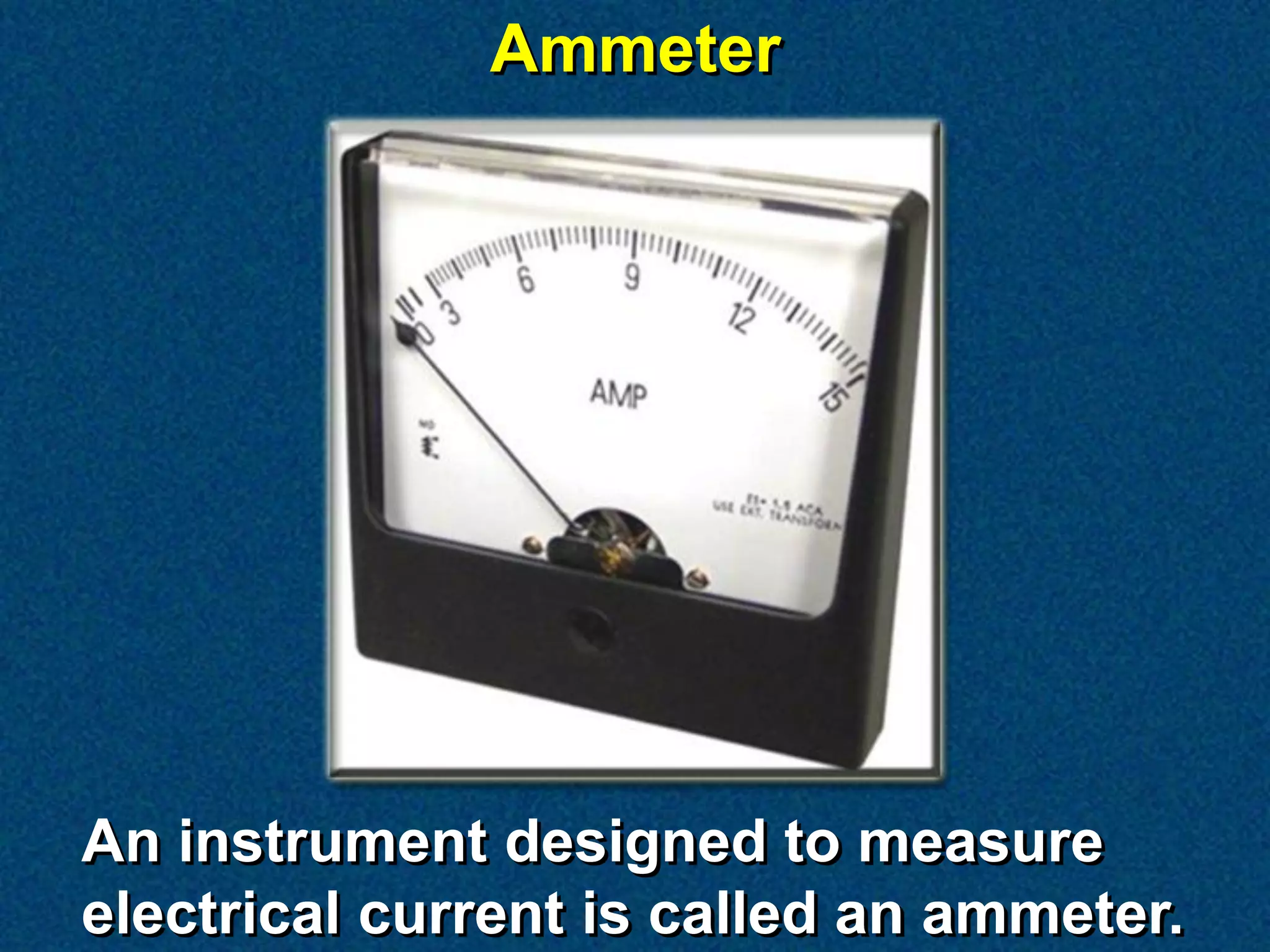 Ammeter




An instrument designed to measure
electrical current is called an ammeter.
 