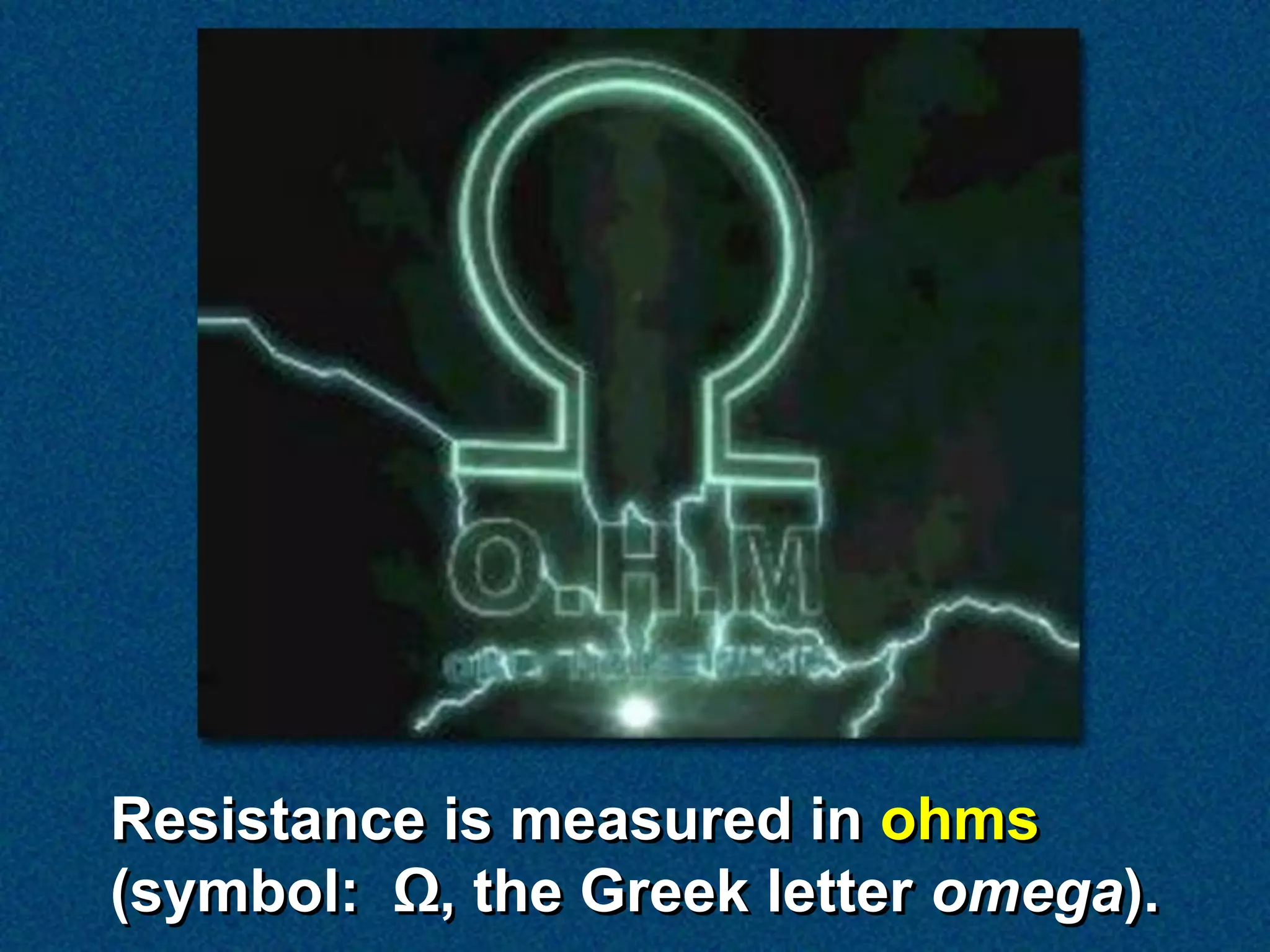 Resistance is measured in ohms
(symbol: Ω, the Greek letter omega).
 