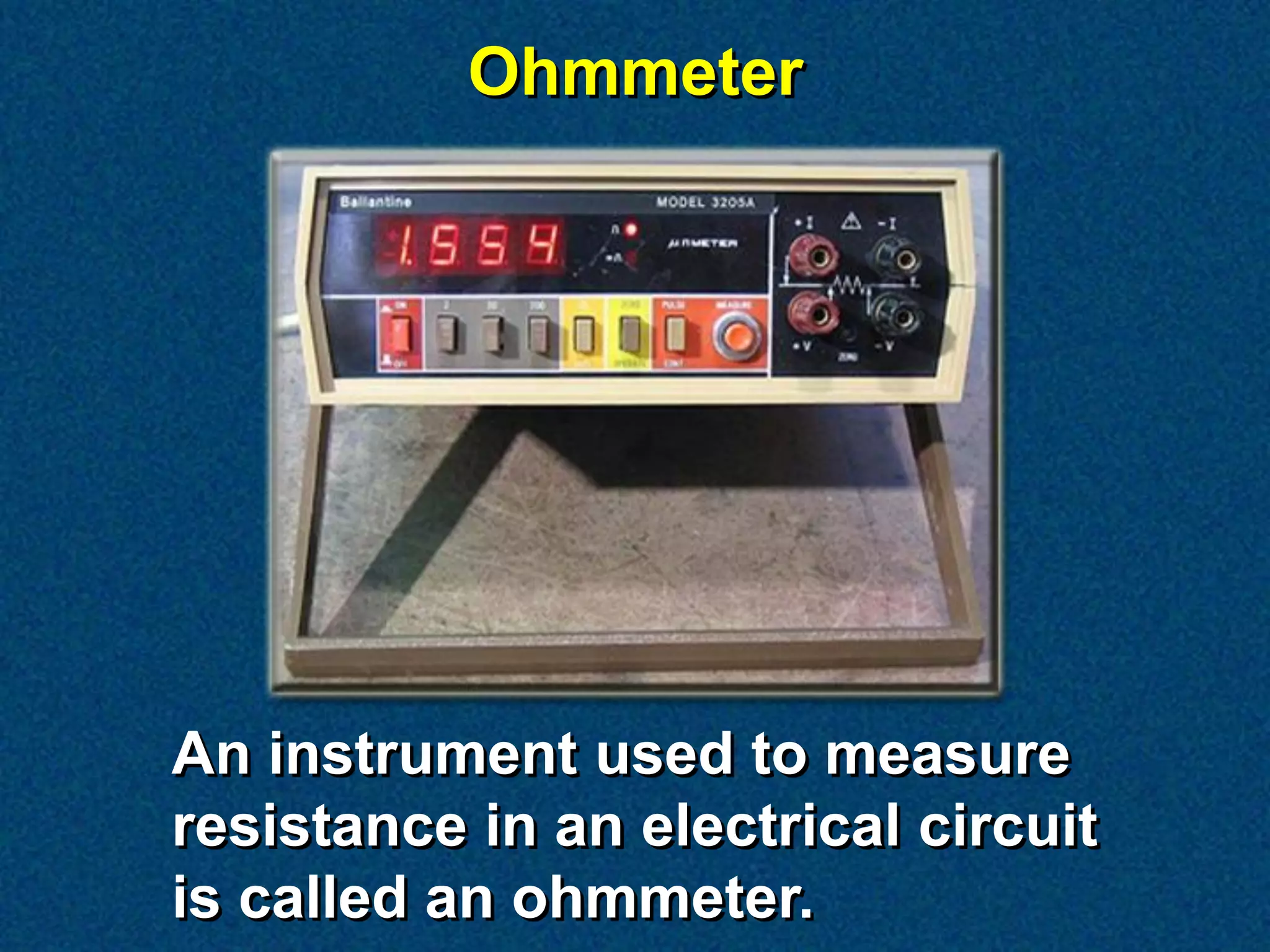 Ohmmeter




An instrument used to measure
resistance in an electrical circuit
is called an ohmmeter.
 