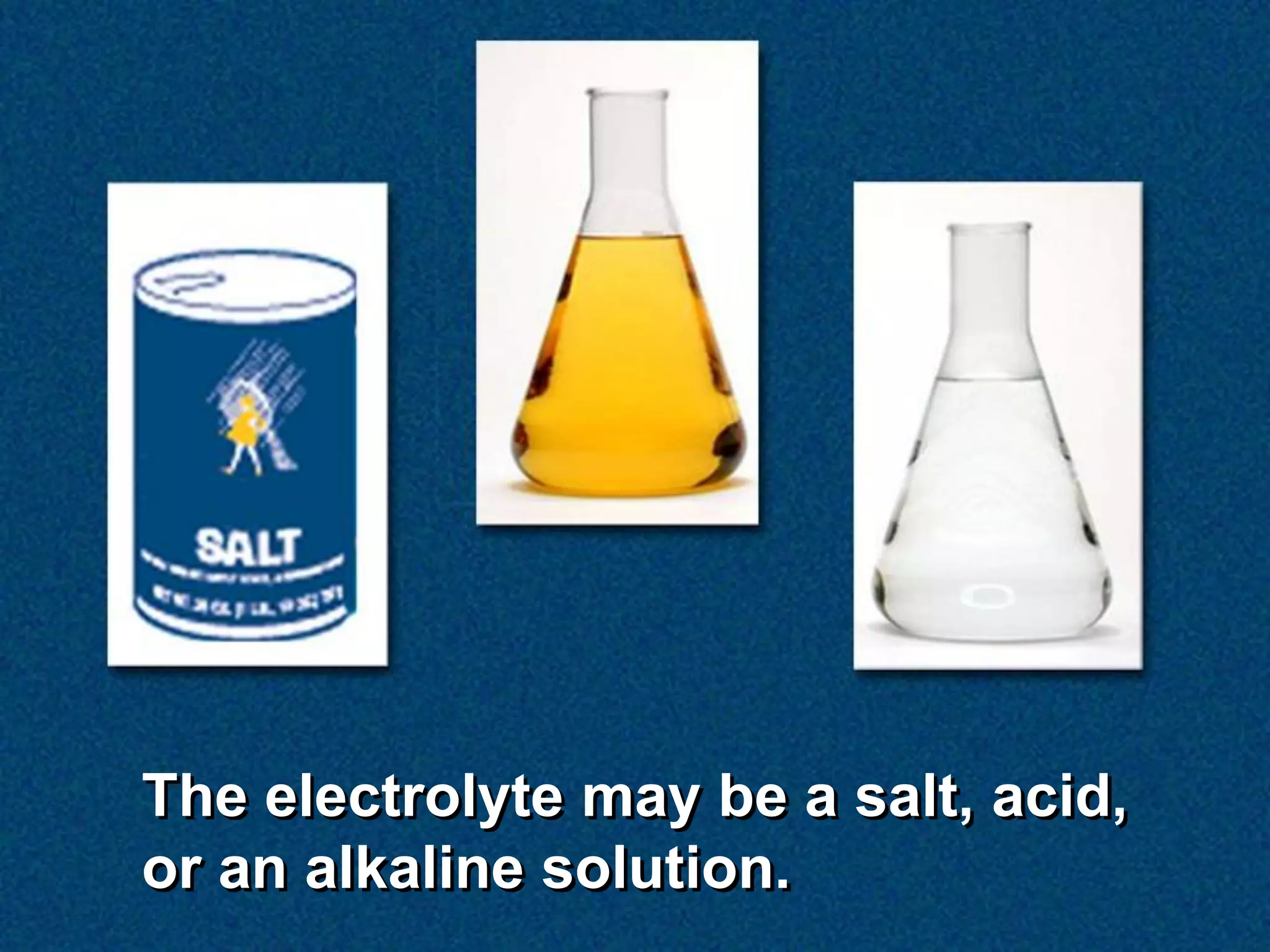 The electrolyte may be a salt, acid,
or an alkaline solution.
 