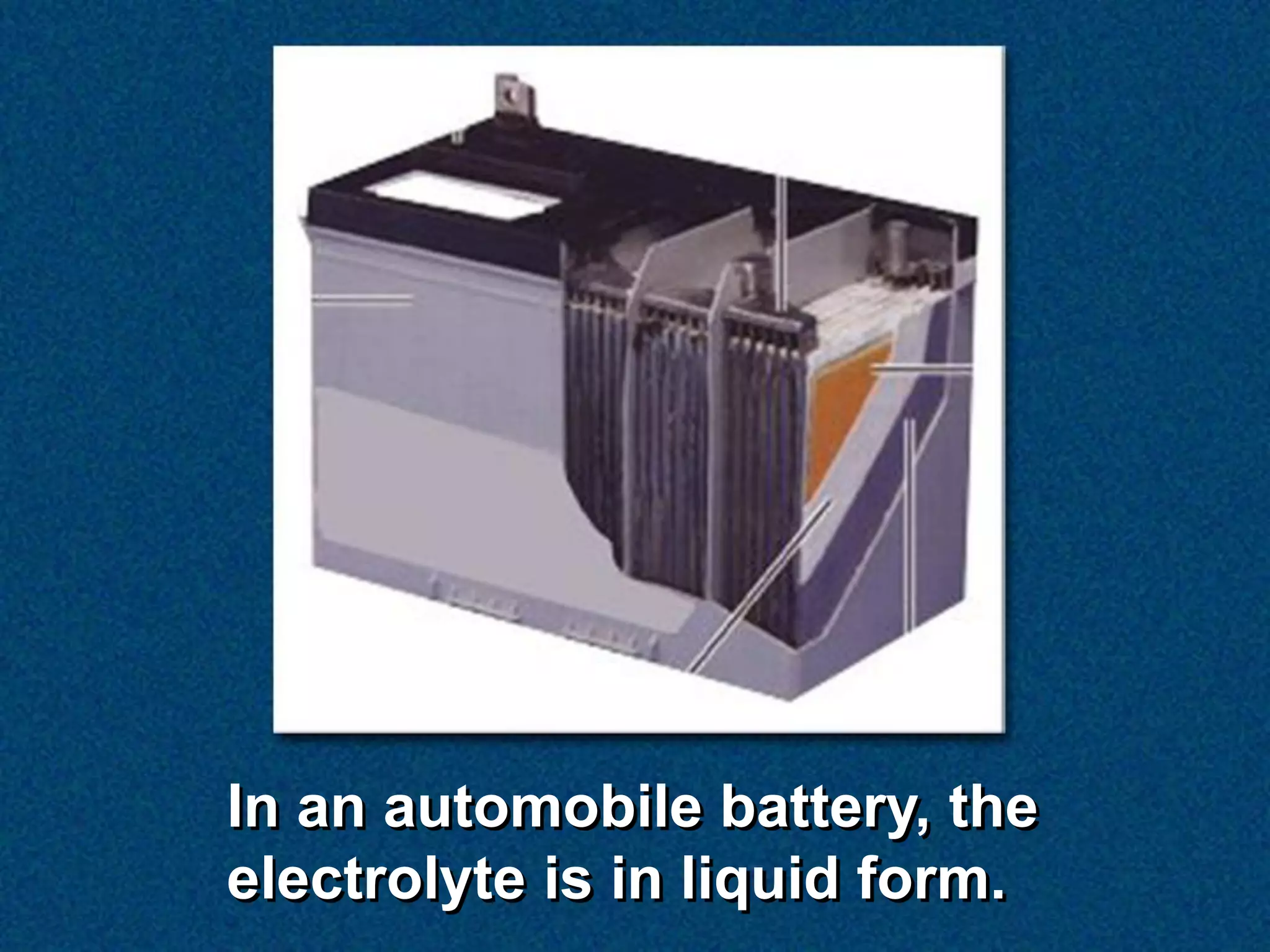In an automobile battery, the
electrolyte is in liquid form.
 