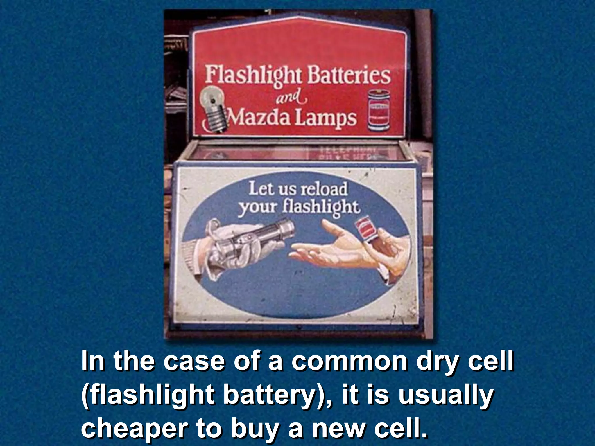 In the case of a common dry cell
(flashlight battery), it is usually
cheaper to buy a new cell.
 