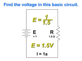 Find the voltage in this basic circuit.

                   1_
              E = 1.5

               E             R
               =?           1.5 Ω


              E = 1.5V
                   I = 1a
 
