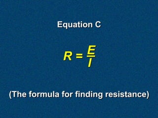 Equation C


             R= E
                I

(The formula for finding resistance)
 