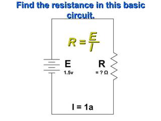 Find the resistance in this basic
             circuit.

                E
             R= I
            E            R
            1.5v         =?Ω




                I = 1a
 