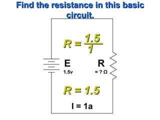 Find the resistance in this basic
             circuit.

               1.5
            R= 1
            E            R
            1.5v         =?Ω



            R = 1.5
                I = 1a
 