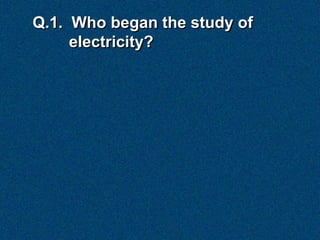 Q.1. Who began the study of
     electricity?
 