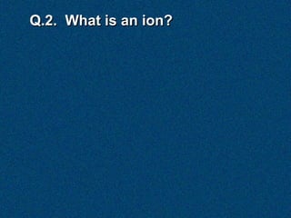 Q.2. What is an ion?
 