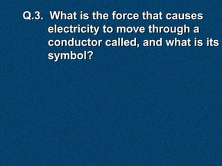 Q.3. What is the force that causes
     electricity to move through a
     conductor called, and what is its
     symbol?
 