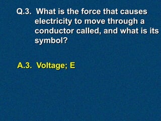 Q.3. What is the force that causes
     electricity to move through a
     conductor called, and what is its
     symbol?


A.3. Voltage; E
 
