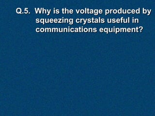 Q.5. Why is the voltage produced by
     squeezing crystals useful in
     communications equipment?
 