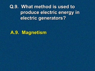 Q.9. What method is used to
     produce electric energy in
     electric generators?


A.9. Magnetism
 