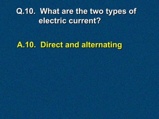 Q.10. What are the two types of
      electric current?


A.10. Direct and alternating
 