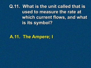 Q.11. What is the unit called that is
      used to measure the rate at
      which current flows, and what
      is its symbol?


A.11. The Ampere; I
 
