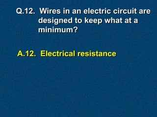Q.12. Wires in an electric circuit are
      designed to keep what at a
      minimum?


A.12. Electrical resistance
 