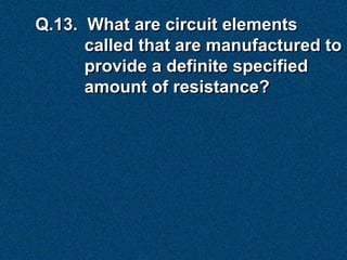 Q.13. What are circuit elements
      called that are manufactured to
      provide a definite specified
      amount of resistance?
 