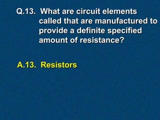 Q.13. What are circuit elements
      called that are manufactured to
      provide a definite specified
      amount of resistance?


A.13. Resistors
 