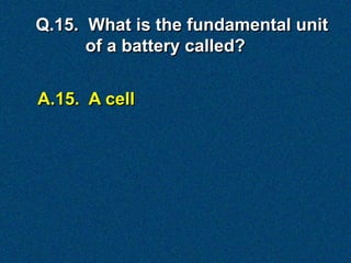 Q.15. What is the fundamental unit
      of a battery called?


A.15. A cell
 
