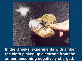 In the Greeks' experiments with amber,
the cloth picked up electrons from the
amber, becoming negatively charged.
 