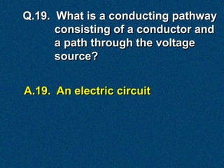 Q.19. What is a conducting pathway
      consisting of a conductor and
      a path through the voltage
      source?


A.19. An electric circuit
 