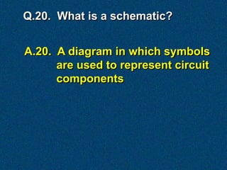 Q.20. What is a schematic?


A.20. A diagram in which symbols
      are used to represent circuit
      components
 