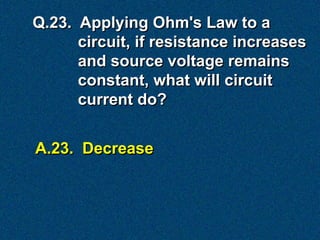 Q.23. Applying Ohm's Law to a
      circuit, if resistance increases
      and source voltage remains
      constant, what will circuit
      current do?


A.23. Decrease
 