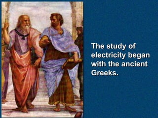 The study of
electricity began
with the ancient
Greeks.
 