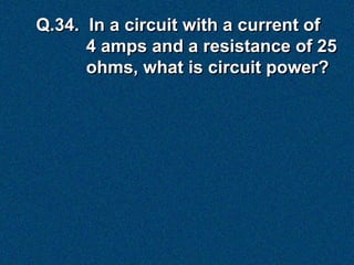 Q.34. In a circuit with a current of
      4 amps and a resistance of 25
      ohms, what is circuit power?
 