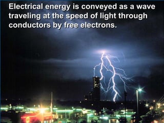 Electrical energy is conveyed as a wave
traveling at the speed of light through
conductors by free electrons.
 