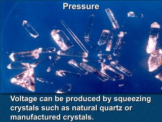 Pressure




Voltage can be produced by squeezing
crystals such as natural quartz or
manufactured crystals.
 