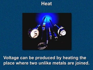 Heat




Voltage can be produced by heating the
place where two unlike metals are joined.
 