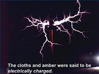 The cloths and amber were said to be
electrically charged.
 
