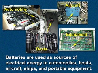 Aircraft
Automobile




                           Equipment


              Boats

Batteries are used as sources of
electrical energy in automobiles, boats,
aircraft, ships, and portable equipment.
 