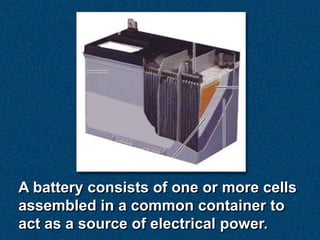 A battery consists of one or more cells
assembled in a common container to
act as a source of electrical power.
 