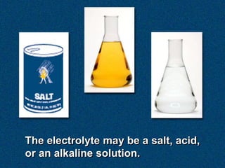 The electrolyte may be a salt, acid,
or an alkaline solution.
 