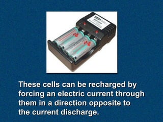 These cells can be recharged by
forcing an electric current through
them in a direction opposite to
the current discharge.
 