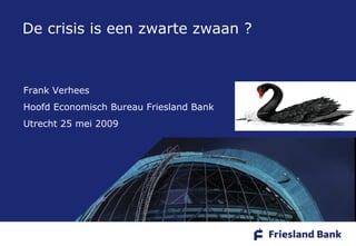 1
Frank Verhees
Hoofd Economisch Bureau Friesland Bank
Utrecht 25 mei 2009
De crisis is een zwarte zwaan ?
 