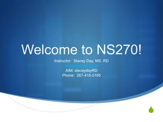 S
Welcome to NS270!
Instructor: Stacey Day, MS, RD
sday2@kaplan.edu
AIM: staceydayRD
Phone: 267-416-0165
 