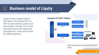 Business model of Liquity
37
Liquity will have a capped supply of
LQTY tokens. They will have 66.6% of
them for sale to investors, partners and
team members. The other 33.3% will be
automated issuance that makes users
participate more so they are front ends
and stability depositors.
https://docsend.com/view/cys4cj2z5nkf
4mce
 