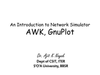 An Introduction to Network Simulator
AWK, GnuPlot
Dr. Ajit K Nayak
Dept of CSIT, ITER
S‘O’A University, BBSR
 