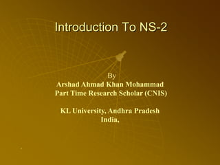 Introduction To NS-2Introduction To NS-2
By
Arshad Ahmad Khan Mohammad
Part Time Research Scholar (CNIS)
KL University, Andhra Pradesh
India,
.
 